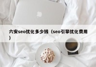 六安seo优化多少钱（seo引擎优化费用）