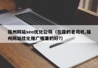 福州网站seo优化公司（在座的老司机,福州网站优化推广哪里的好?）
