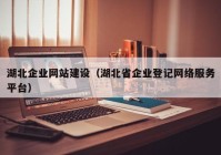 湖北企业网站建设（湖北省企业登记网络服务平台）