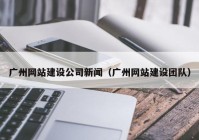 广州网站建设公司新闻（广州网站建设团队）