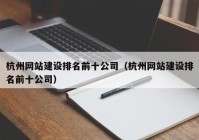 杭州网站建设排名前十公司（杭州网站建设排名前十公司）