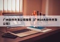 广州软件开发公司推荐（广州10大软件开发公司）