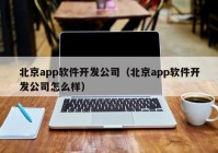 北京app软件开发公司（北京app软件开发公司怎么样）