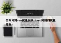 三明网站seo优化团队（seo网站的优化方案）