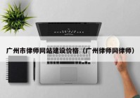 广州市律师网站建设价格（广州律师网律师）